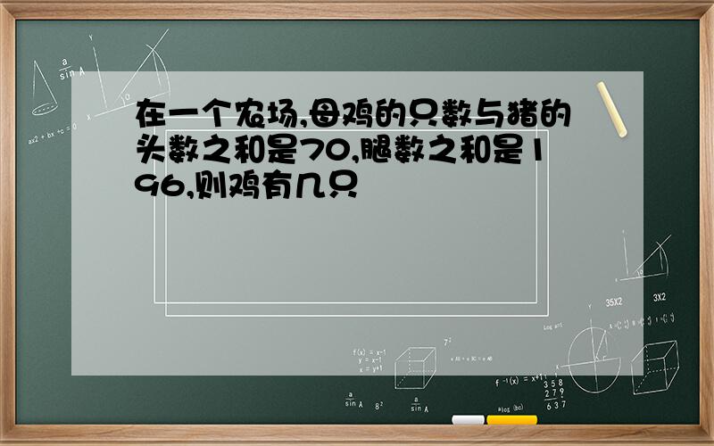 在一个农场,母鸡的只数与猪的头数之和是70,腿数之和是196,则鸡有几只