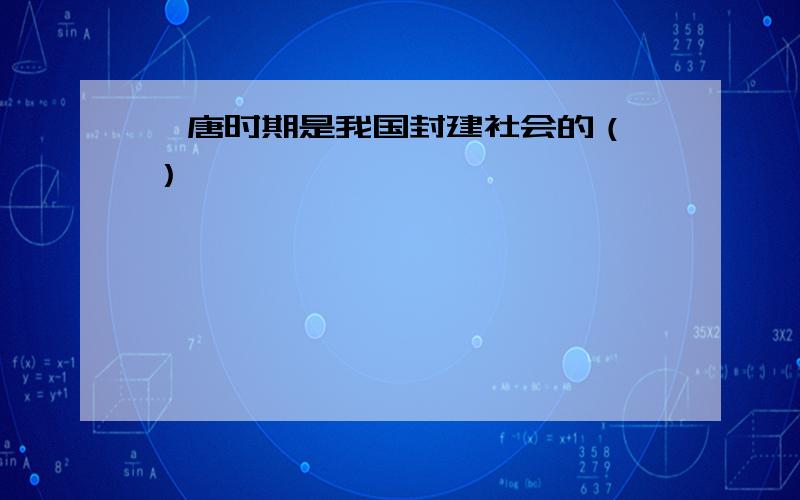 隋唐时期是我国封建社会的（ ）