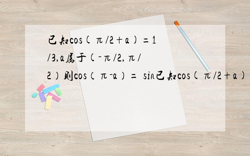 已知cos(π/2+a)=1/3,a属于(-π/2,π/2）则cos（π-a）= sin已知cos(π/2+a)=1/3,a属于(-π/2,π/2）则cos（π-a）=sin（π+a）+sin（a-π/2）=