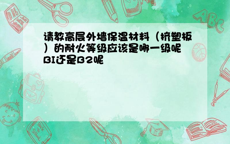 请教高层外墙保温材料（挤塑板）的耐火等级应该是哪一级呢 BI还是B2呢