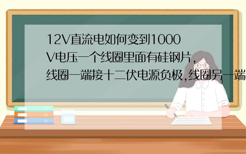 12V直流电如何变到1000V电压一个线圈里面有硅钢片,线圈一端接十二伏电源负极,线圈另一端接触点一端,触点另一端接电源正极,在这两个触点间再并联一个0.025μF的电容.问这个电路要想在此电