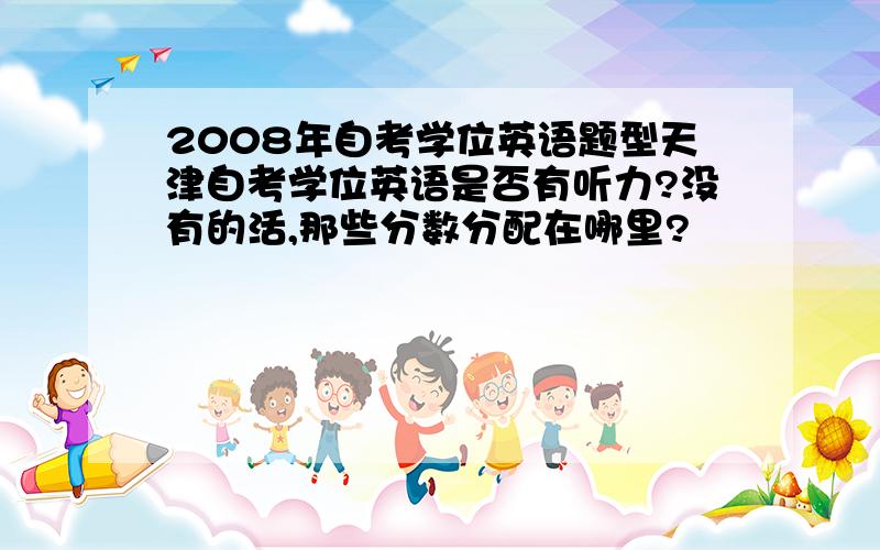 2008年自考学位英语题型天津自考学位英语是否有听力?没有的活,那些分数分配在哪里?