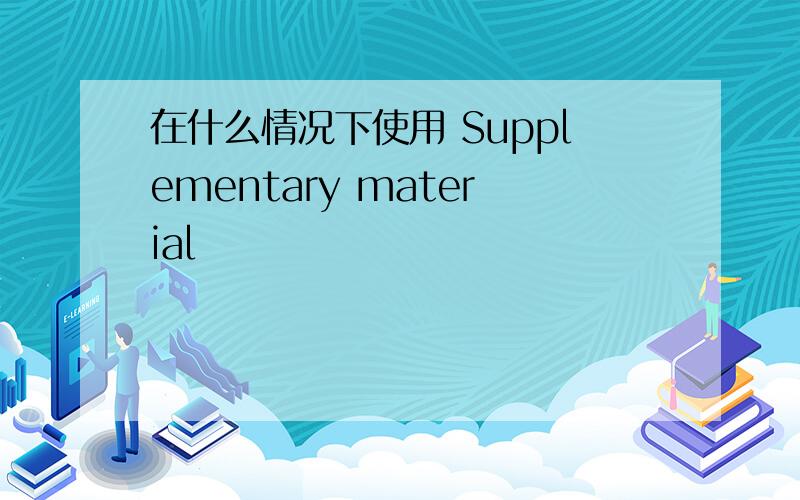 在什么情况下使用 Supplementary material