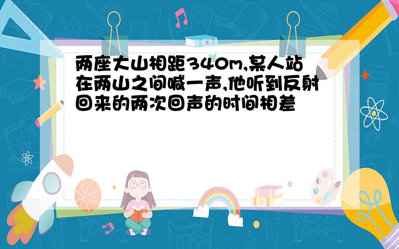 两座大山相距340m,某人站在两山之间喊一声,他听到反射回来的两次回声的时间相差