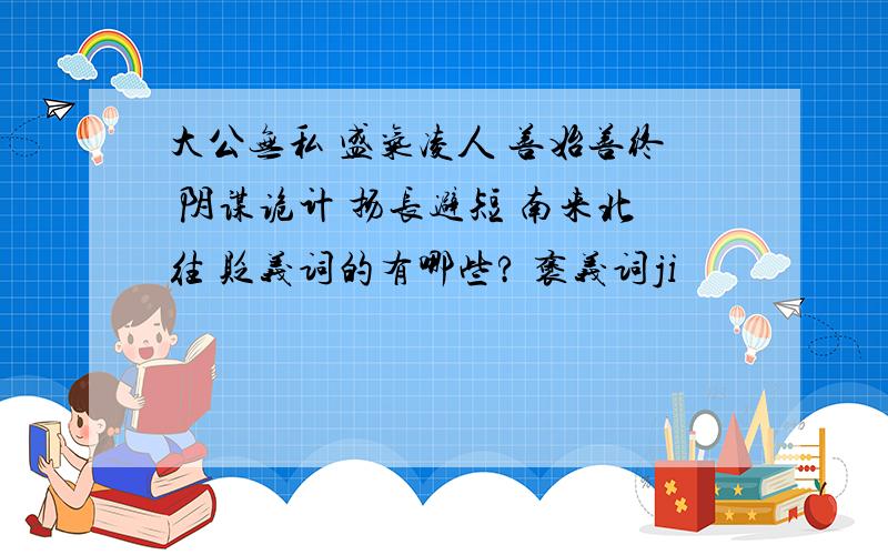 大公无私 盛气凌人 善始善终 阴谋诡计 扬长避短 南来北往 贬义词的有哪些? 褒义词ji