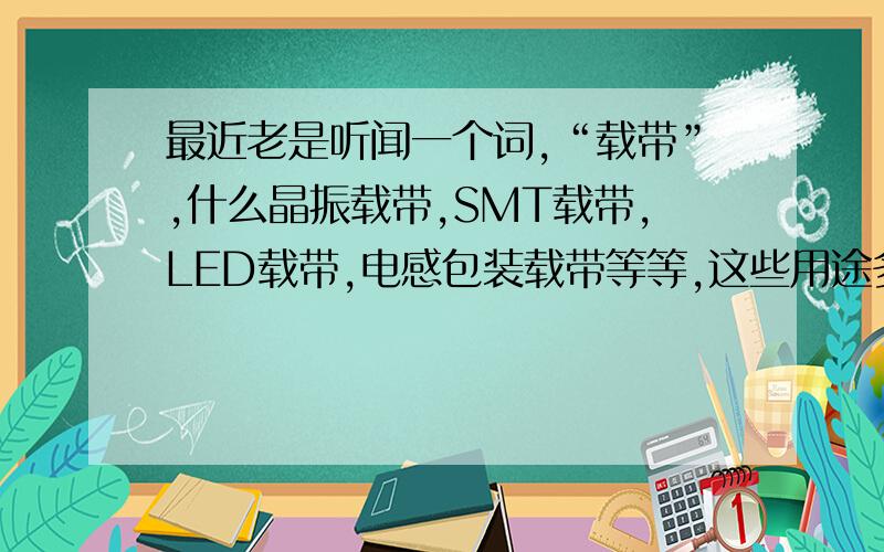 最近老是听闻一个词,“载带”,什么晶振载带,SMT载带,LED载带,电感包装载带等等,这些用途多么