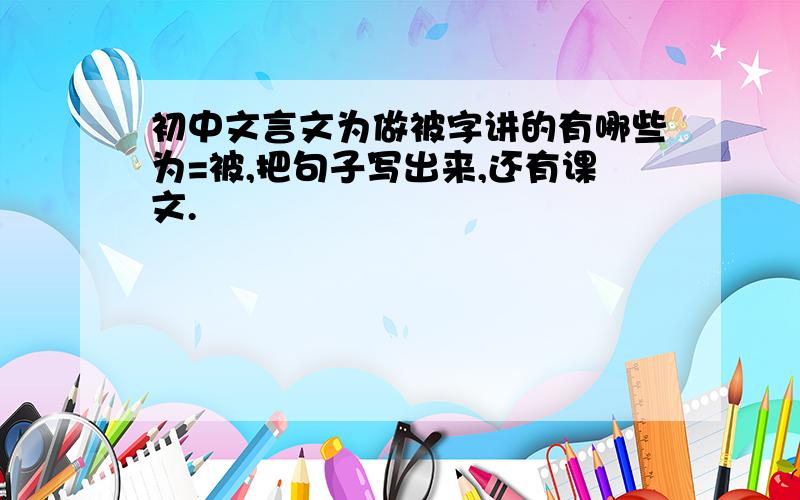 初中文言文为做被字讲的有哪些为=被,把句子写出来,还有课文.