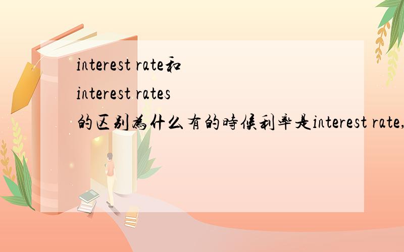 interest rate和interest rates的区别为什么有的时候利率是interest rate,有的时候是interest rates呢?这两个有什么区别呢?用在什么不同的情况么?谢谢