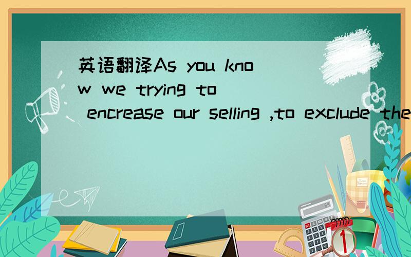 英语翻译As you know we trying to encrease our selling ,to exclude the some components from the total supply scope,in this case we can decrease the price on plants,so to interest future Customers in it.