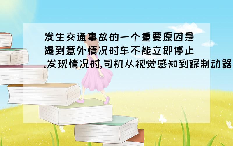 发生交通事故的一个重要原因是遇到意外情况时车不能立即停止.发现情况时,司机从视觉感知到踩制动器刹车的这段时间叫反应时间,在反应时间内汽车保持原速前进的一段距离叫反应距离.某