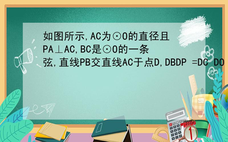 如图所示,AC为⊙O的直径且PA⊥AC,BC是⊙O的一条弦,直线PB交直线AC于点D,DBDP =DC DO =2 3 ．（1）求证：直线PB是⊙O的切线；（2）求cos∠BCA的值．那个是DB/DP=DC/DO=2/3