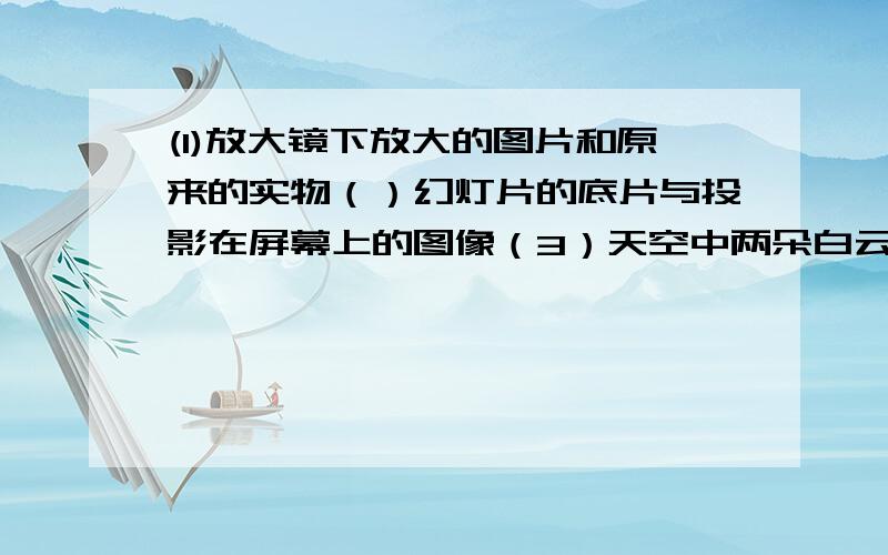 (1)放大镜下放大的图片和原来的实物（）幻灯片的底片与投影在屏幕上的图像（3）天空中两朵白云的照片（4）卫星拍摄的长城照片和相机拍摄的长城照片,其中形状相同的有几组