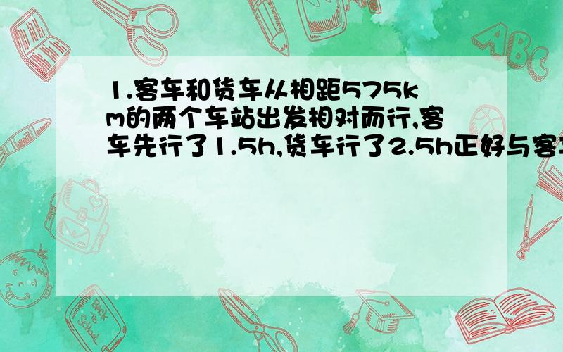 1.客车和货车从相距575km的两个车站出发相对而行,客车先行了1.5h,货车行了2.5h正好与客车相遇,若客车每小时比货车快30km,求客车和货车的速度.