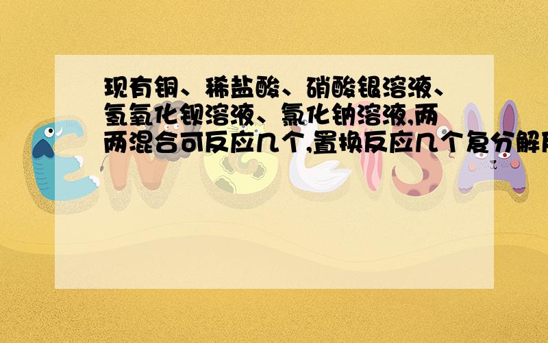 现有铜、稀盐酸、硝酸银溶液、氢氧化钡溶液、氯化钠溶液,两两混合可反应几个,置换反应几个复分解反应几个