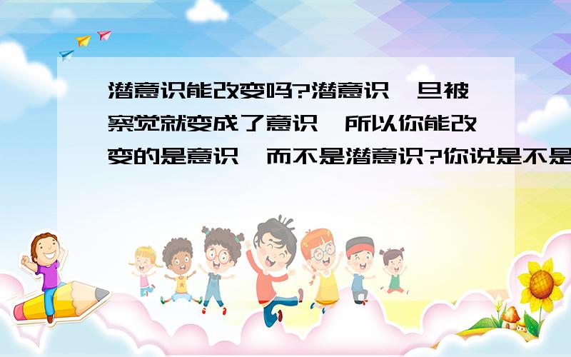 潜意识能改变吗?潜意识一旦被察觉就变成了意识,所以你能改变的是意识,而不是潜意识?你说是不是这样?我最想知道的问题就是,一旦潜意识上升成了意识过后,这个时候要改变的到底是什么,