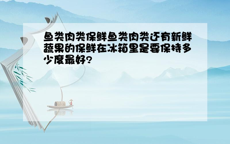 鱼类肉类保鲜鱼类肉类还有新鲜蔬果的保鲜在冰箱里是要保持多少度最好?