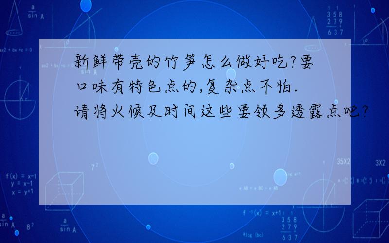 新鲜带壳的竹笋怎么做好吃?要口味有特色点的,复杂点不怕.请将火候及时间这些要领多透露点吧?