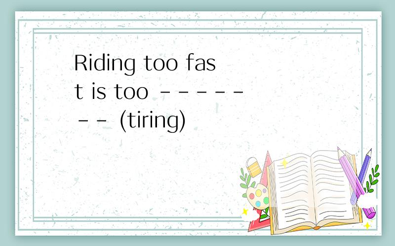 Riding too fast is too ------- (tiring)