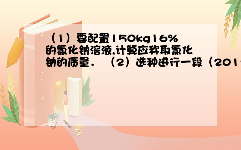 （1）要配置150kg16%的氯化钠溶液,计算应称取氯化钠的质量． （2）选种进行一段（2012•重庆）盐水选种是我国古代劳动人民发明的一种巧妙的挑选种子的方法．农业生产上常用质量分数