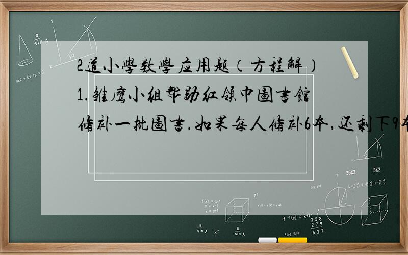 2道小学数学应用题（方程解）1.雏鹰小组帮助红领巾图书馆修补一批图书.如果每人修补6本,还剩下9本；如果每人修补8本,则少7本.问：雏鹰小组一共有多少个成员?2.车间里的几个师傅计划合