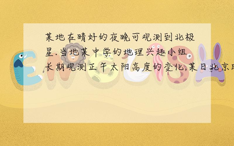 某地在晴好的夜晚可观测到北极星.当地某中学的地理兴趣小组长期观测正午太阳高度的变化,某日北京时间2点在观测地P点测得一年中最小的正午太阳高度h＝28°34′.据此完成10-11题.10.当地观