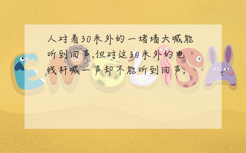 人对着30米外的一堵墙大喊能听到回声,但对这30米外的电线杆喊一声却不能听到回声,