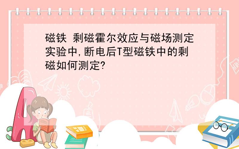 磁铁 剩磁霍尔效应与磁场测定实验中,断电后T型磁铁中的剩磁如何测定?