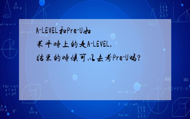 A-LEVEL和Pre-U如果平时上的是A-LEVEL,结束的时候可以去考Pre-U吗?