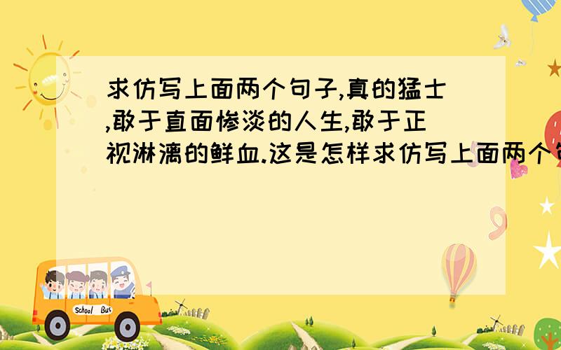 求仿写上面两个句子,真的猛士,敢于直面惨淡的人生,敢于正视淋漓的鲜血.这是怎样求仿写上面两个句子,真的猛士,敢于直面惨淡的人生,敢于正视淋漓的鲜血.这是怎样的哀痛者和幸福者?沉默