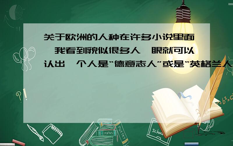 关于欧洲的人种在许多小说里面,我看到貌似很多人一眼就可以认出一个人是“德意志人”或是“英格兰人”亦或是“法兰西人”.请问真的有那么容易辨认吗?我怎么看欧洲人都是一个样