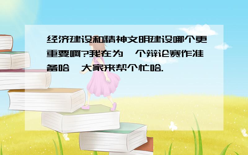 经济建设和精神文明建设哪个更重要啊?我在为一个辩论赛作准备哈,大家来帮个忙哈.