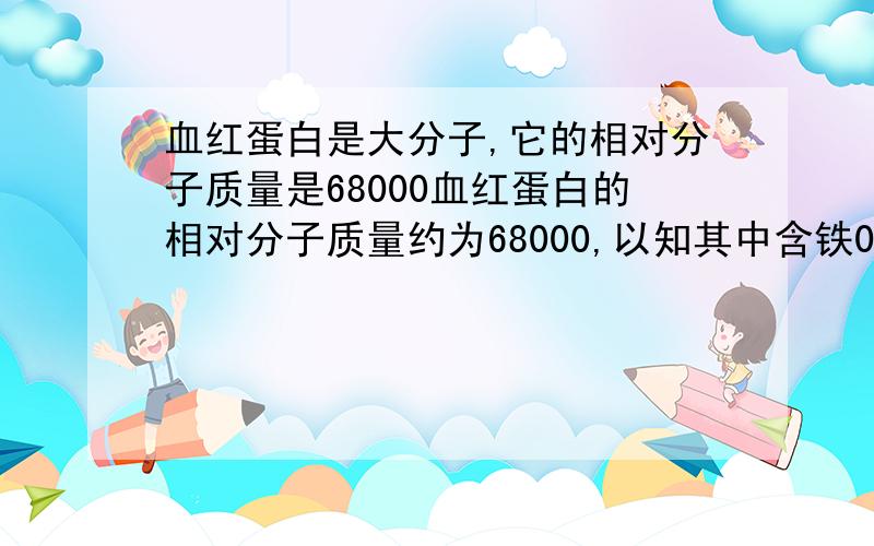 血红蛋白是大分子,它的相对分子质量是68000血红蛋白的相对分子质量约为68000,以知其中含铁0.33%,则平均每个血红蛋白中铁原子数约为多少?