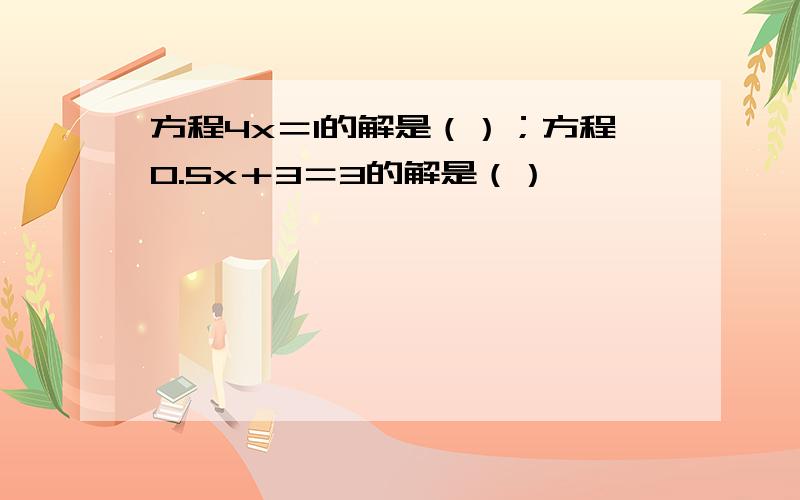 方程4x＝1的解是（）；方程0.5x＋3＝3的解是（）