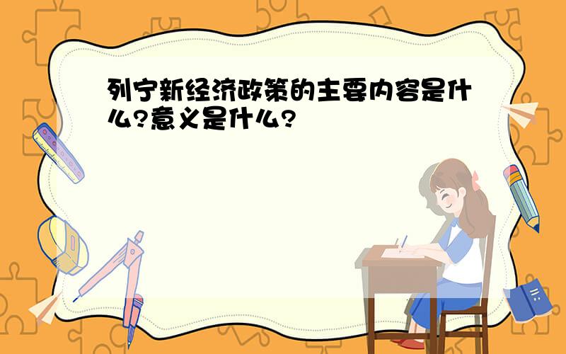 列宁新经济政策的主要内容是什么?意义是什么?