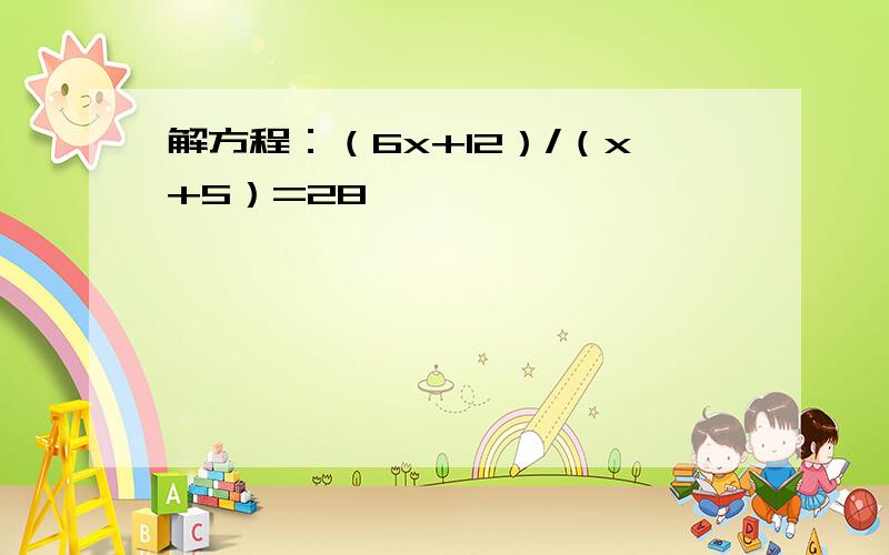 解方程：（6x+12）/（x+5）=28