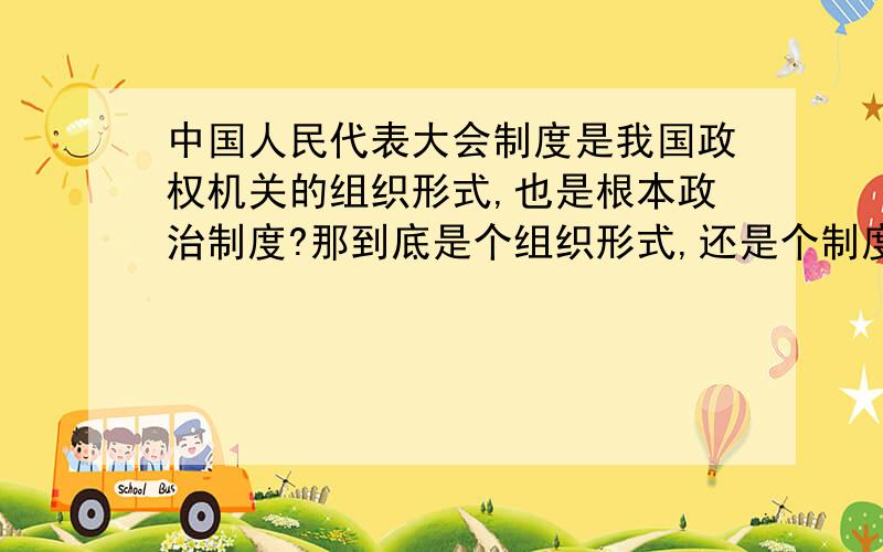 中国人民代表大会制度是我国政权机关的组织形式,也是根本政治制度?那到底是个组织形式,还是个制度?还是组织形式就是政治制度?