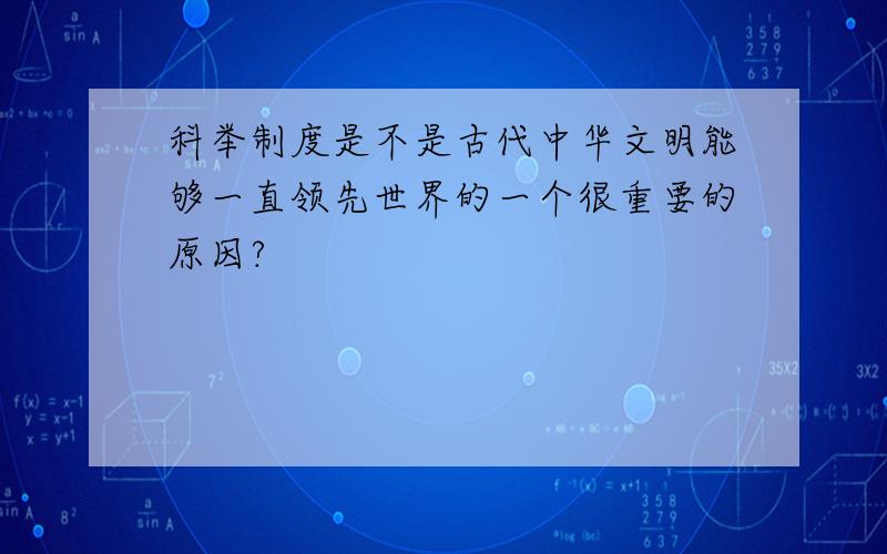 科举制度是不是古代中华文明能够一直领先世界的一个很重要的原因?