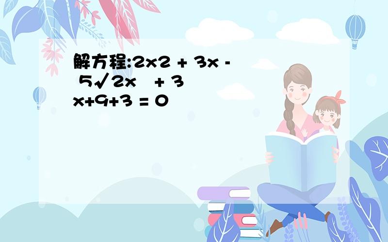 解方程:2x2 + 3x - 5√2x²+ 3x+9+3 = 0