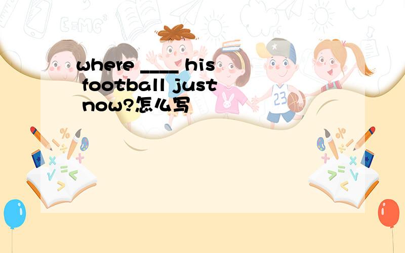 where ____ his football just now?怎么写