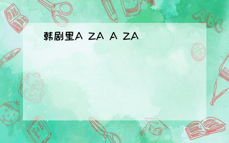 韩剧里A ZA A ZA