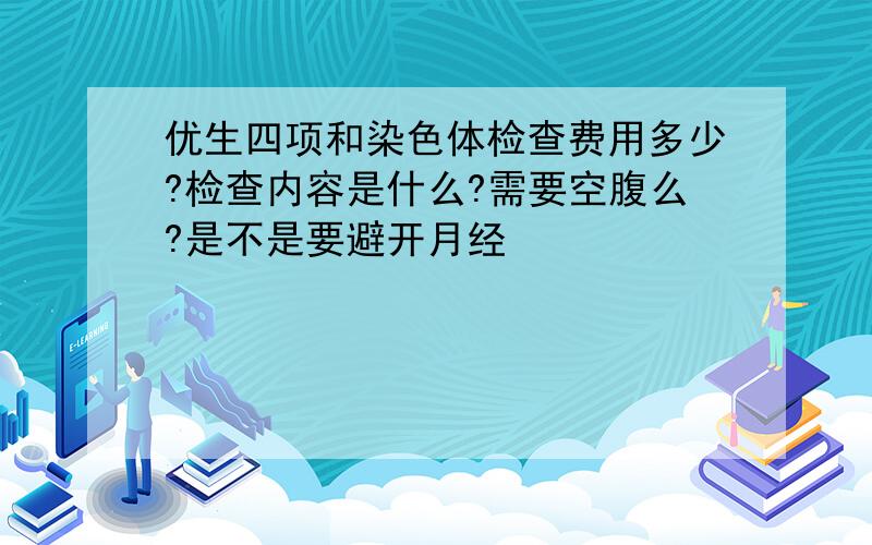 优生四项和染色体检查费用多少?检查内容是什么?需要空腹么?是不是要避开月经