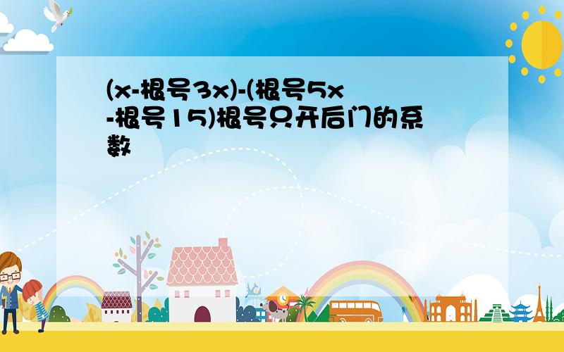 (x-根号3x)-(根号5x-根号15)根号只开后门的系数