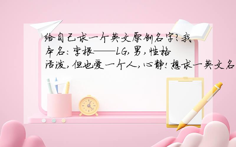 给自己求一个英文原创名字?我本名：李根——LG,男,性格活泼,但也爱一个人,心静!想求一英文名,