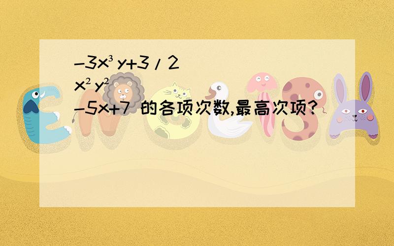 -3x³y+3/2x²y²-5x+7 的各项次数,最高次项?