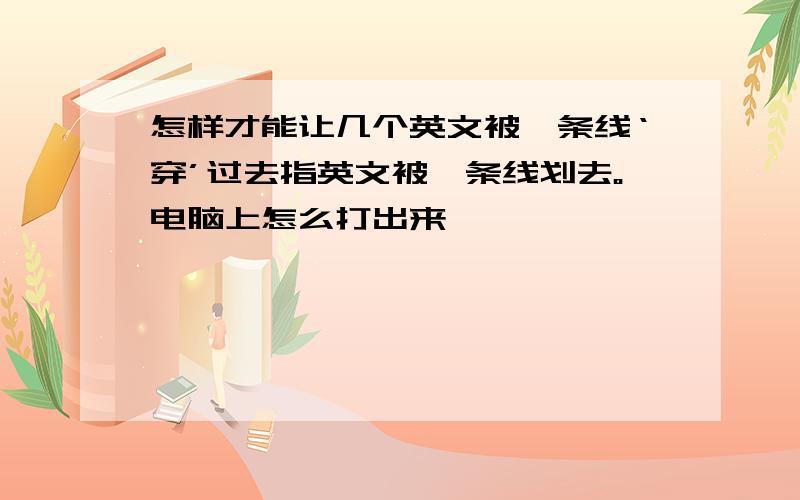 怎样才能让几个英文被一条线‘穿’过去指英文被一条线划去。电脑上怎么打出来