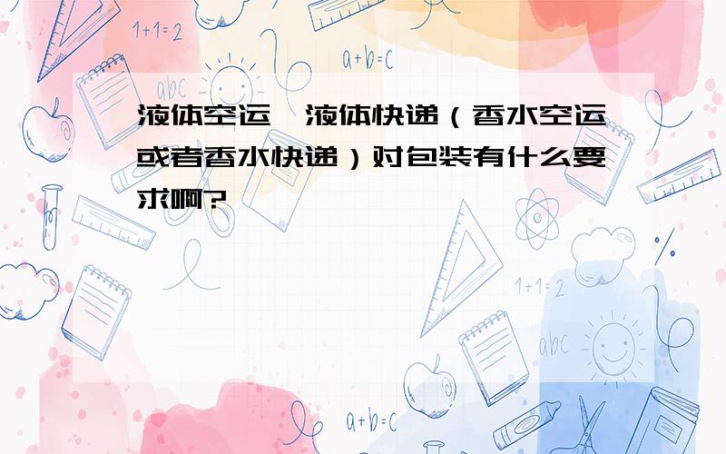 液体空运,液体快递（香水空运或者香水快递）对包装有什么要求啊?