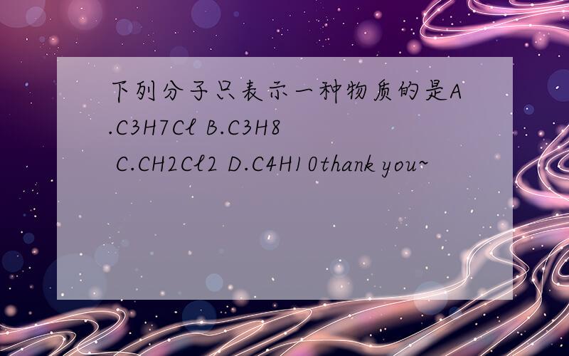 下列分子只表示一种物质的是A.C3H7Cl B.C3H8 C.CH2Cl2 D.C4H10thank you~