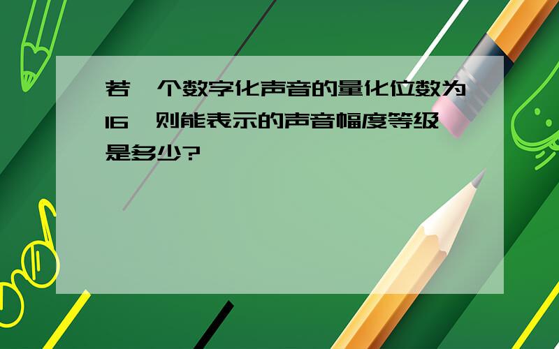 若一个数字化声音的量化位数为16,则能表示的声音幅度等级是多少?