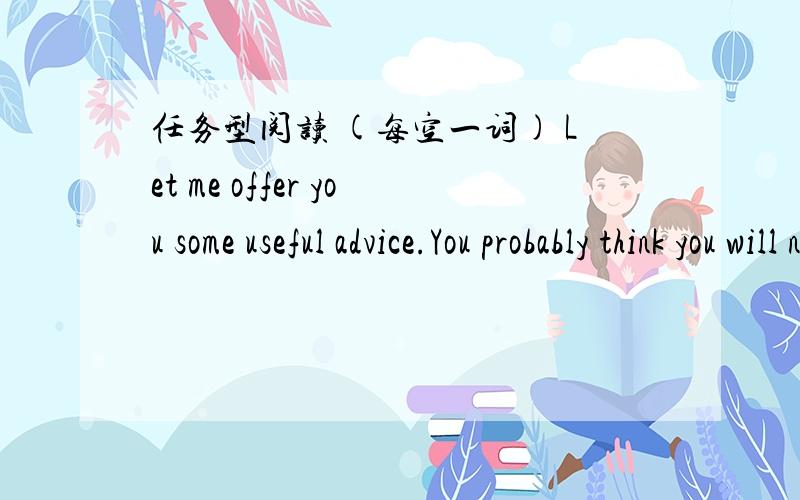 任务型阅读 (每空一词) Let me offer you some useful advice.You probably think you will never