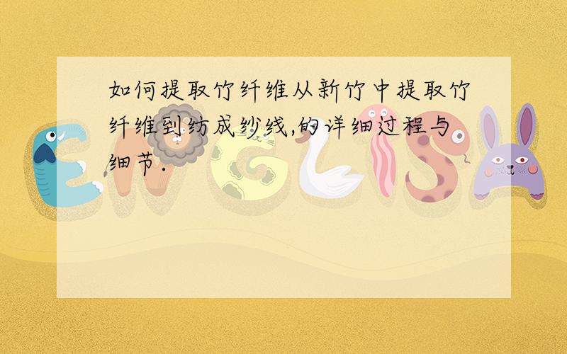 如何提取竹纤维从新竹中提取竹纤维到纺成纱线,的详细过程与细节．